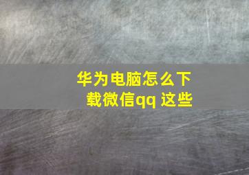 华为电脑怎么下载微信qq 这些